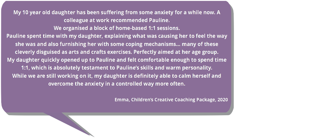 Testimonial. My 10 year old daughter has been suffering from some anxiety. A colleague recommended Pauline. My daughter is definitely able to calm herself and overcome the anxiety in a more controlled way more often.